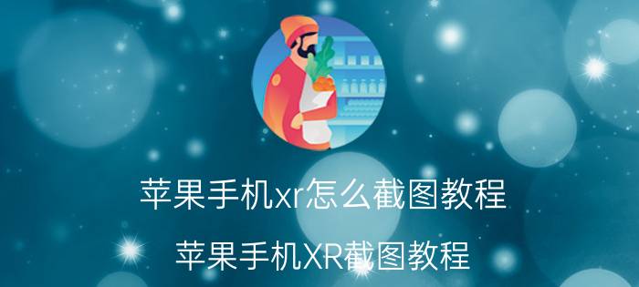 苹果手机xr怎么截图教程 苹果手机XR截图教程